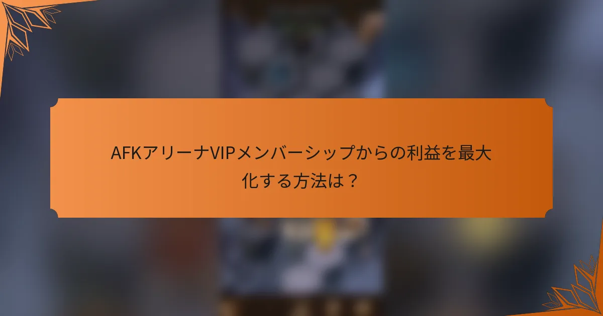 AFKアリーナVIPメンバーシップからの利益を最大化する方法は?