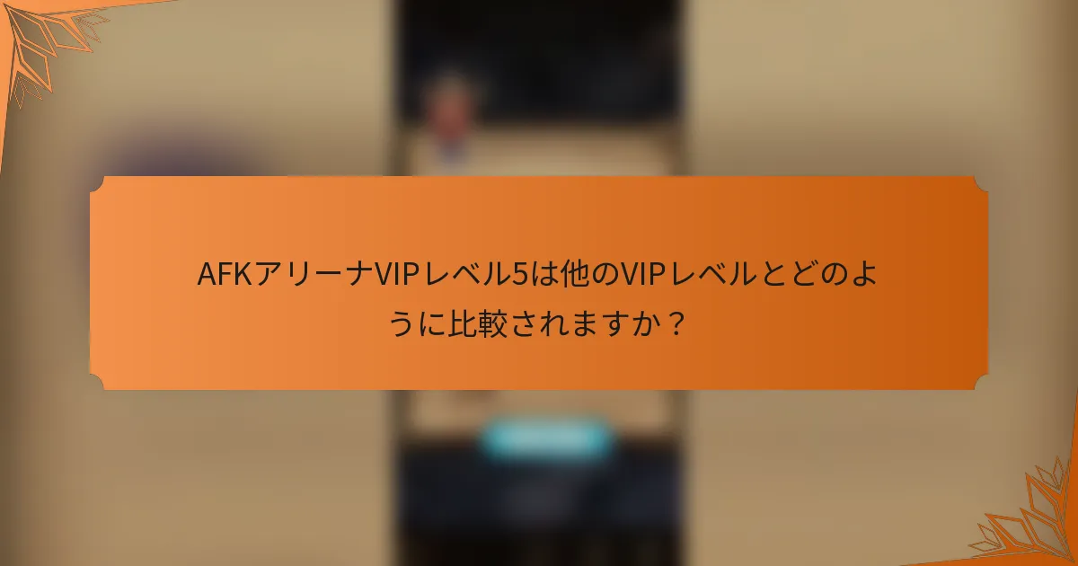 AFKアリーナVIPレベル5は他のVIPレベルとどのように比較されますか?